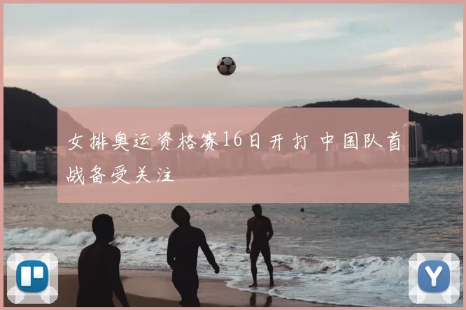女排奥运资格赛16日开打 中国队首战备受关注