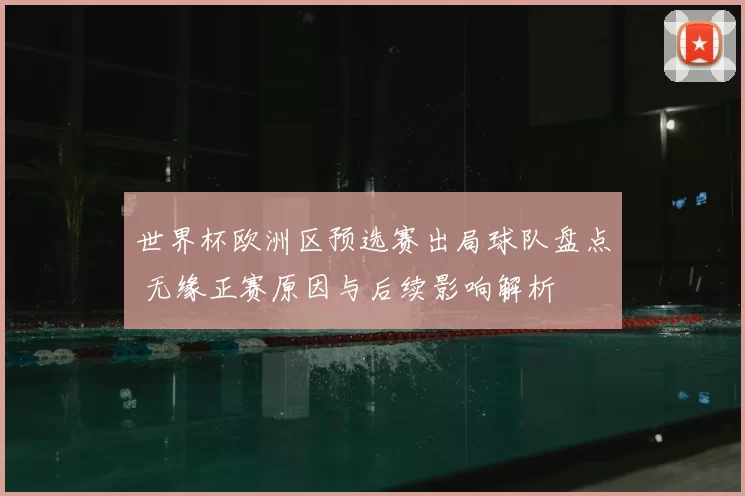 世界杯欧洲区预选赛出局球队盘点 无缘正赛原因与后续影响解析