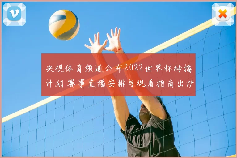 央视体育频道公布2022世界杯转播计划 赛事直播安排与观看指南出炉