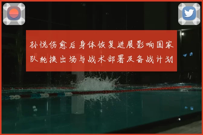 孙悦伤愈后身体恢复进展影响国家队轮换出场与战术部署及备战计划